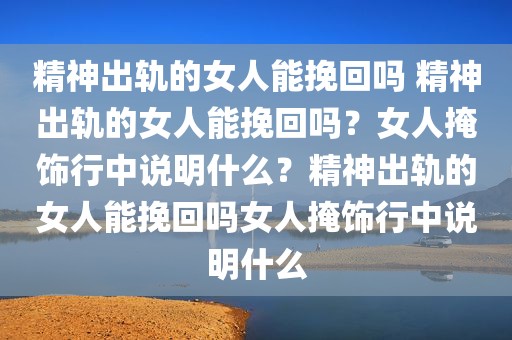 精神出轨的女人能挽回吗 精神出轨的女人能挽回吗？女人掩饰行中说明什么？精神出轨的女人能挽回吗女人掩饰行中说明什么