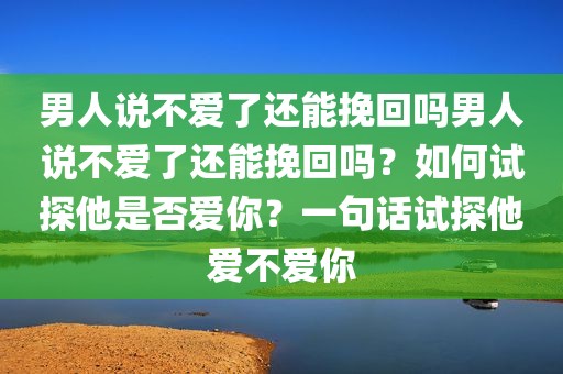 男人说不爱了还能挽回吗男人说不爱了还能挽回吗？如何试探他是否爱你？一句话试探他爱不爱你