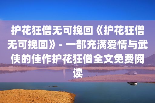 护花狂僧无可挽回《护花狂僧无可挽回》- 一部充满爱情与武侠的佳作护花狂僧全文免费阅读