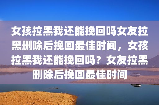 女孩拉黑我还能挽回吗女友拉黑删除后挽回最佳时间，女孩拉黑我还能挽回吗？女友拉黑删除后挽回最佳时间