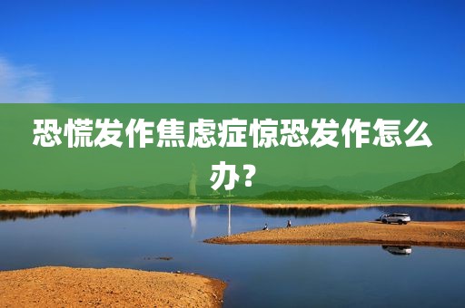 恐慌发作焦虑症惊恐发作怎么办？