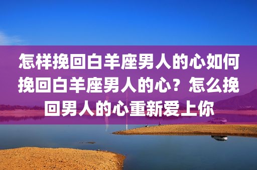 怎样挽回白羊座男人的心如何挽回白羊座男人的心？怎么挽回男人的心重新爱上你