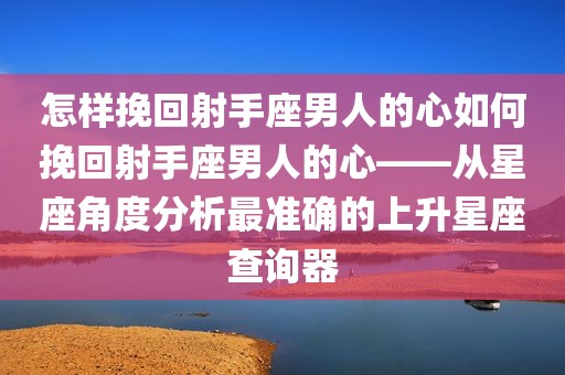 怎样挽回射手座男人的心如何挽回射手座男人的心——从星座角度分析最准确的上升星座查询器