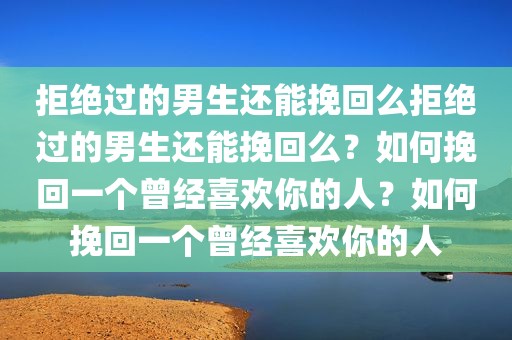 拒绝过的男生还能挽回么拒绝过的男生还能挽回么？如何挽回一个曾经喜欢你的人？如何挽回一个曾经喜欢你的人