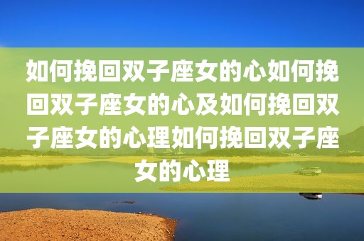如何挽回双子座女的心如何挽回双子座女的心及如何挽回双子座女的心理如何挽回双子座女的心理