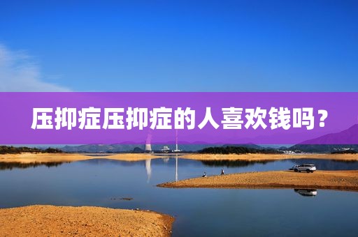 压抑症压抑症的人喜欢钱吗？