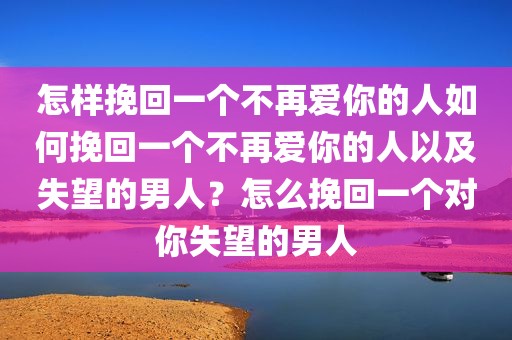 怎样挽回一个不再爱你的人如何挽回一个不再爱你的人以及失望的男人？怎么挽回一个对你失望的男人