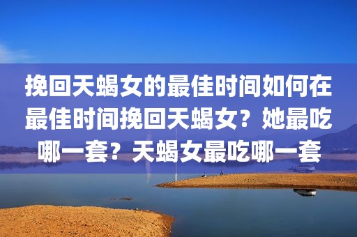 挽回天蝎女的最佳时间如何在最佳时间挽回天蝎女？她最吃哪一套？天蝎女最吃哪一套