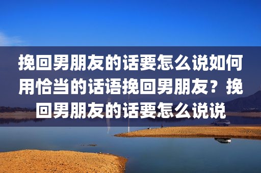 挽回男朋友的话要怎么说如何用恰当的话语挽回男朋友？挽回男朋友的话要怎么说说