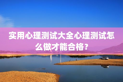 实用心理测试大全心理测试怎么做才能合格？