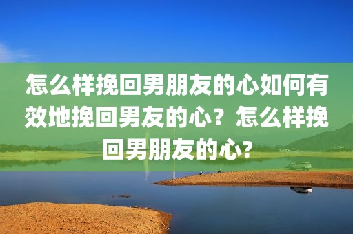 怎么样挽回男朋友的心如何有效地挽回男友的心？怎么样挽回男朋友的心?