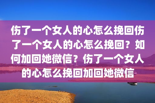 伤了一个女人的心怎么挽回伤了一个女人的心怎么挽回？如何加回她微信？伤了一个女人的心怎么挽回加回她微信