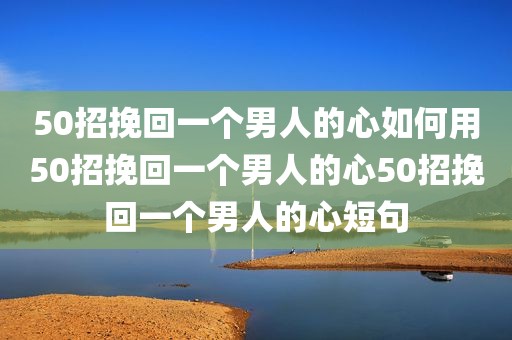 50招挽回一个男人的心如何用50招挽回一个男人的心50招挽回一个男人的心短句