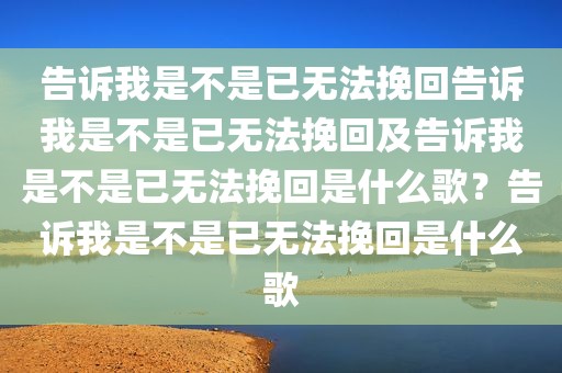 告诉我是不是已无法挽回告诉我是不是已无法挽回及告诉我是不是已无法挽回是什么歌？告诉我是不是已无法挽回是什么歌