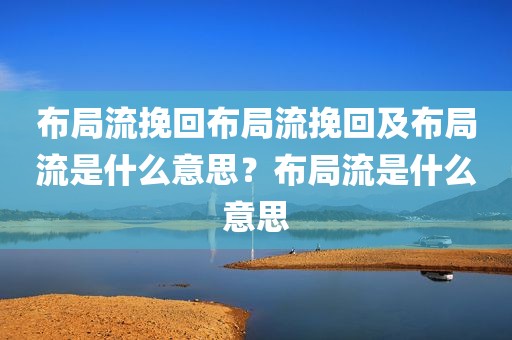 布局流挽回布局流挽回及布局流是什么意思？布局流是什么意思