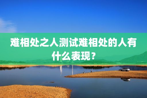 难相处之人测试难相处的人有什么表现？