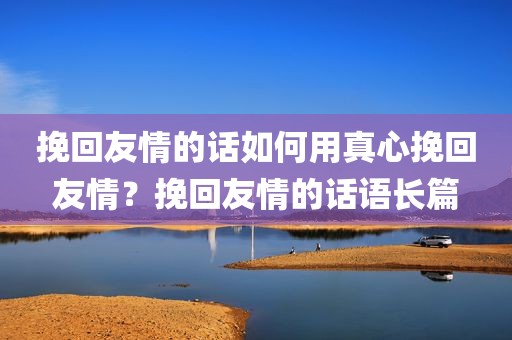 挽回友情的话如何用真心挽回友情？挽回友情的话语长篇