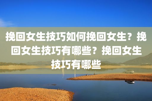 挽回女生技巧如何挽回女生？挽回女生技巧有哪些？挽回女生技巧有哪些