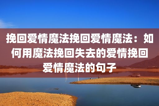 挽回爱情魔法挽回爱情魔法：如何用魔法挽回失去的爱情挽回爱情魔法的句子