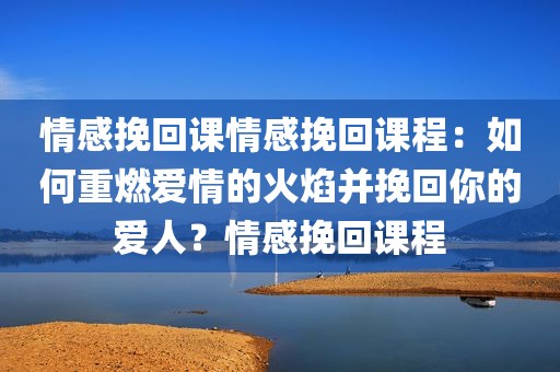 情感挽回课情感挽回课程：如何重燃爱情的火焰并挽回你的爱人？情感挽回课程