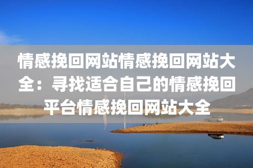 情感挽回网站情感挽回网站大全：寻找适合自己的情感挽回平台情感挽回网站大全