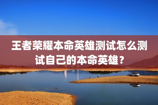 王者荣耀本命英雄测试怎么测试自己的本命英雄？