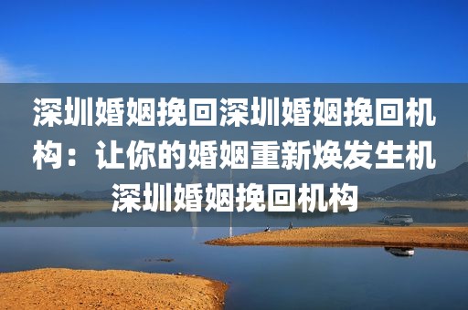 深圳婚姻挽回深圳婚姻挽回机构：让你的婚姻重新焕发生机深圳婚姻挽回机构