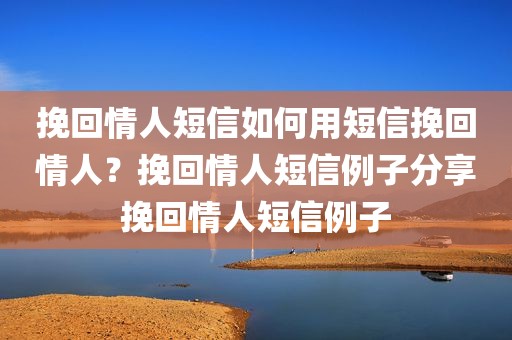 挽回情人短信如何用短信挽回情人？挽回情人短信例子分享挽回情人短信例子