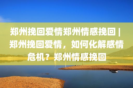 郑州挽回爱情郑州情感挽回 | 郑州挽回爱情，如何化解感情危机？郑州情感挽回