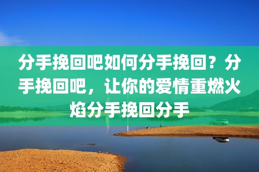 分手挽回吧如何分手挽回？分手挽回吧，让你的爱情重燃火焰分手挽回分手