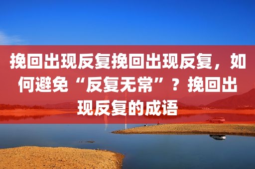 挽回出现反复挽回出现反复，如何避免“反复无常”？挽回出现反复的成语