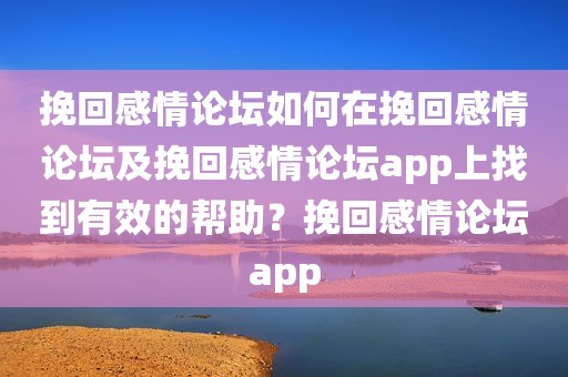 挽回感情论坛如何在挽回感情论坛及挽回感情论坛app上找到有效的帮助？挽回感情论坛app