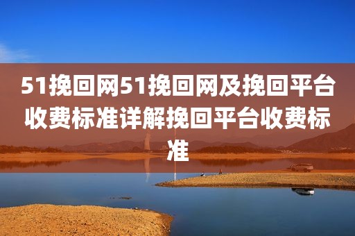 51挽回网51挽回网及挽回平台收费标准详解挽回平台收费标准