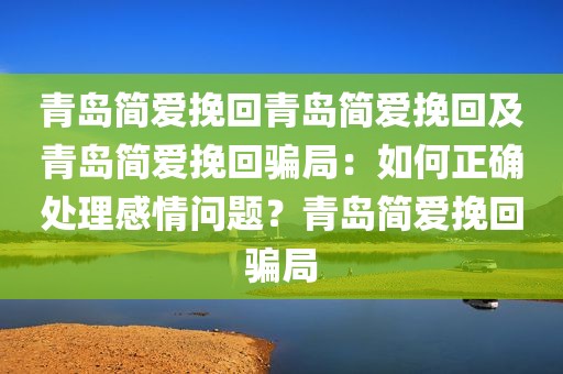 青岛简爱挽回青岛简爱挽回及青岛简爱挽回骗局：如何正确处理感情问题？青岛简爱挽回骗局