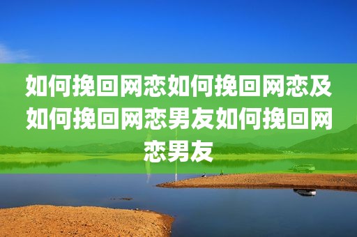 如何挽回网恋如何挽回网恋及如何挽回网恋男友如何挽回网恋男友
