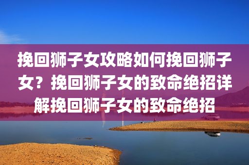 挽回狮子女攻略如何挽回狮子女？挽回狮子女的致命绝招详解挽回狮子女的致命绝招