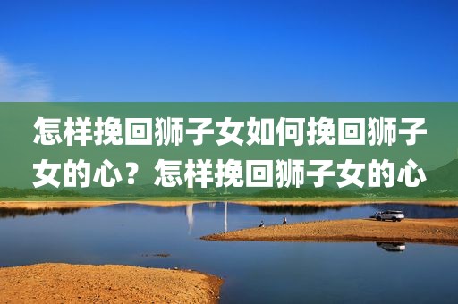 怎样挽回狮子女如何挽回狮子女的心？怎样挽回狮子女的心