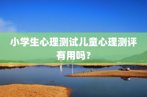小学生心理测试儿童心理测评有用吗？