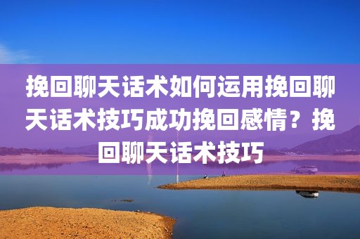 挽回聊天话术如何运用挽回聊天话术技巧成功挽回感情？挽回聊天话术技巧