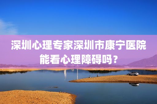 深圳心理专家深圳市康宁医院能看心理障碍吗？