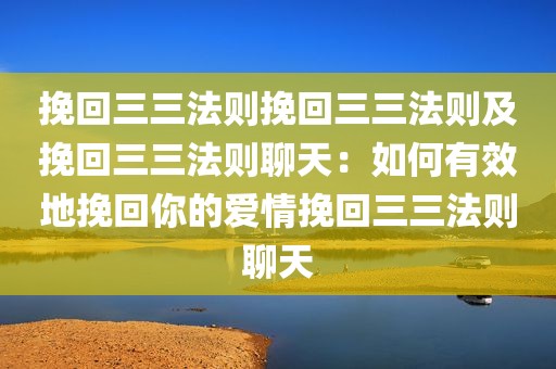 挽回三三法则挽回三三法则及挽回三三法则聊天：如何有效地挽回你的爱情挽回三三法则聊天