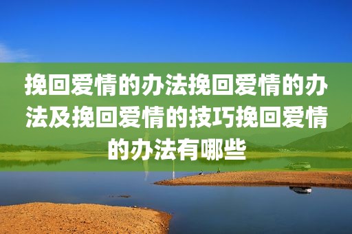 挽回爱情的办法挽回爱情的办法及挽回爱情的技巧挽回爱情的办法有哪些