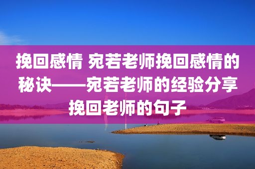 挽回感情 宛若老师挽回感情的秘诀——宛若老师的经验分享挽回老师的句子