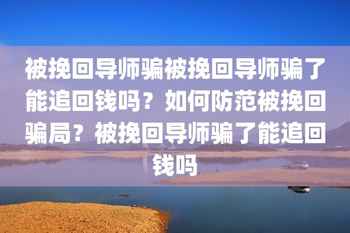 被挽回导师骗被挽回导师骗了能追回钱吗？如何防范被挽回骗局？被挽回导师骗了能追回钱吗