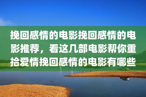 挽回感情的电影挽回感情的电影推荐，看这几部电影帮你重拾爱情挽回感情的电影有哪些