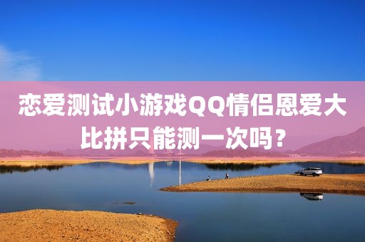 恋爱测试小游戏QQ情侣恩爱大比拼只能测一次吗？