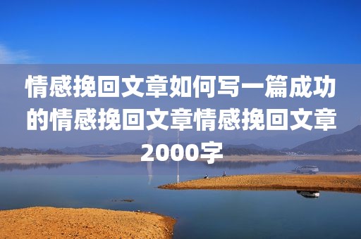 情感挽回文章如何写一篇成功的情感挽回文章情感挽回文章2000字
