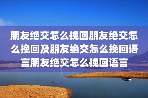 朋友绝交怎么挽回朋友绝交怎么挽回及朋友绝交怎么挽回语言朋友绝交怎么挽回语言
