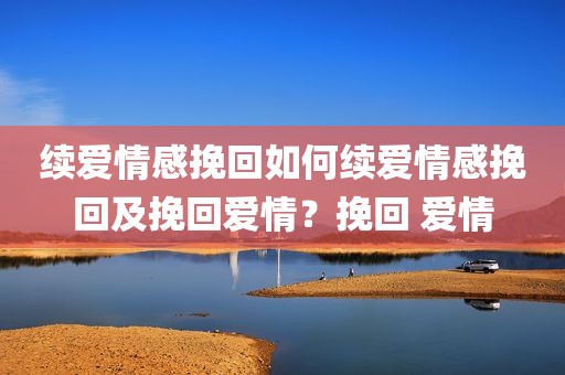 续爱情感挽回如何续爱情感挽回及挽回爱情？挽回 爱情