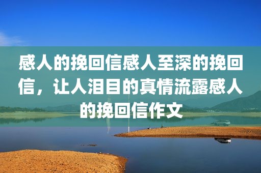 感人的挽回信感人至深的挽回信，让人泪目的真情流露感人的挽回信作文